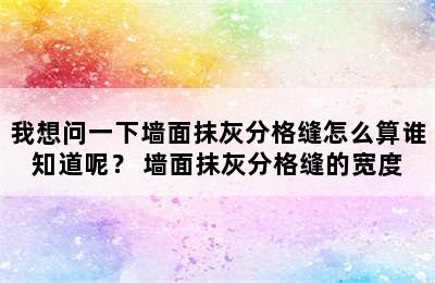 我想问一下墙面抹灰分格缝怎么算谁知道呢？ 墙面抹灰分格缝的宽度